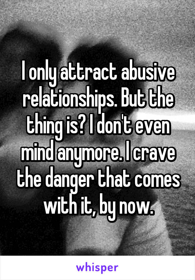 I only attract abusive relationships. But the thing is? I don't even mind anymore. I crave the danger that comes with it, by now.