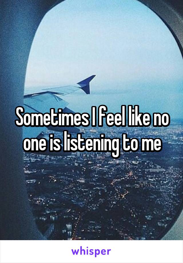 Sometimes I feel like no one is listening to me