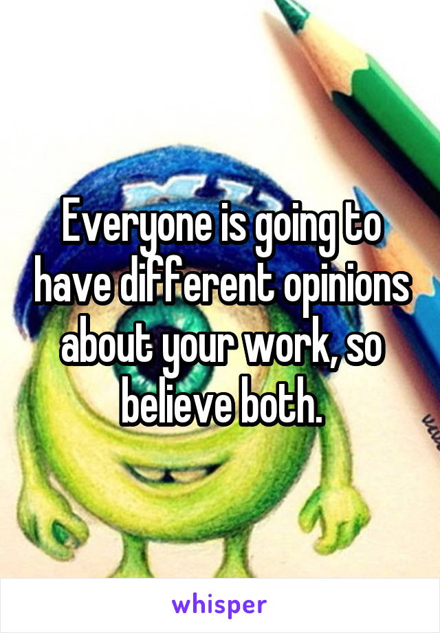 Everyone is going to have different opinions about your work, so believe both.