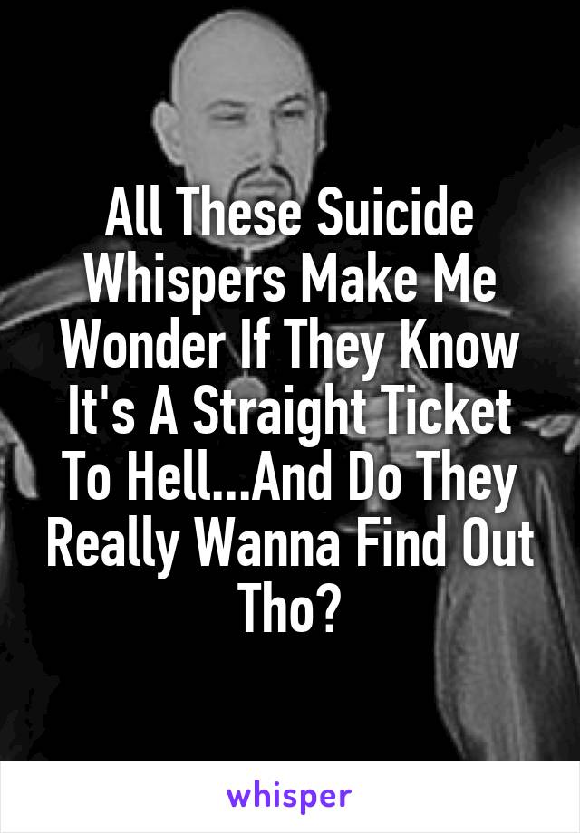 All These Suicide Whispers Make Me Wonder If They Know It's A Straight Ticket To Hell...And Do They Really Wanna Find Out Tho?