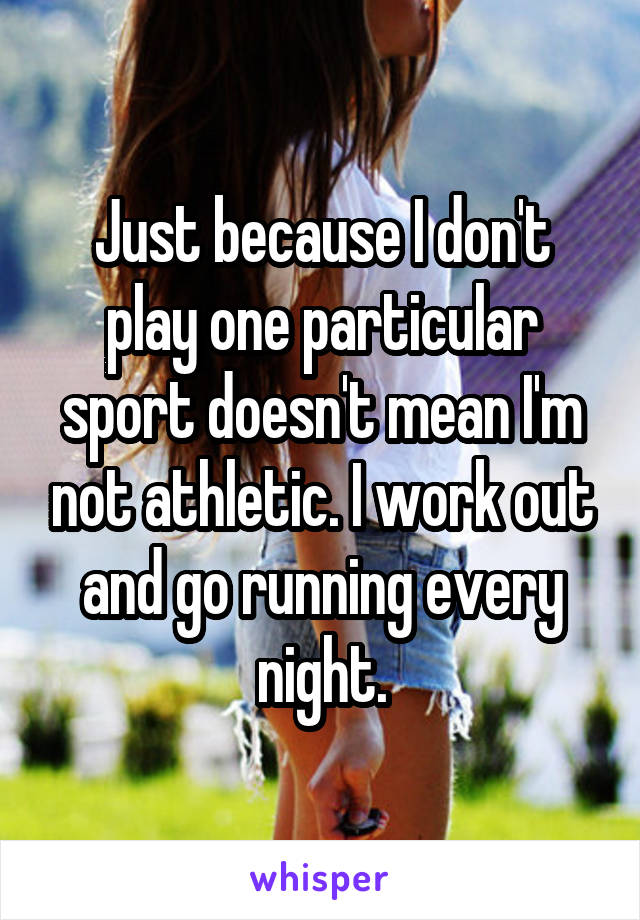 Just because I don't play one particular sport doesn't mean I'm not athletic. I work out and go running every night.