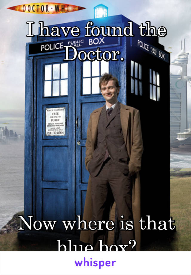 I have found the Doctor. 






Now where is that blue box?