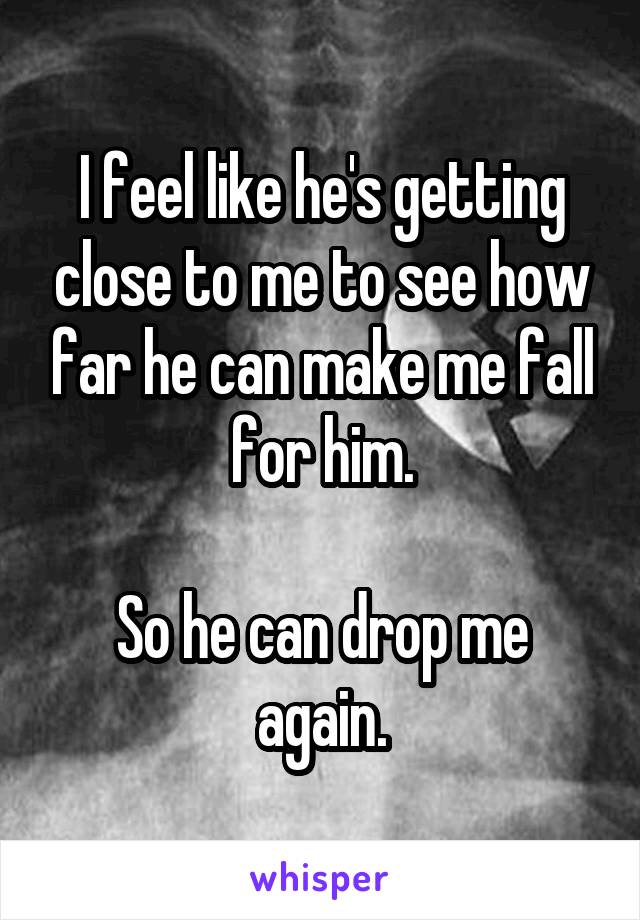 I feel like he's getting close to me to see how far he can make me fall for him.

So he can drop me again.