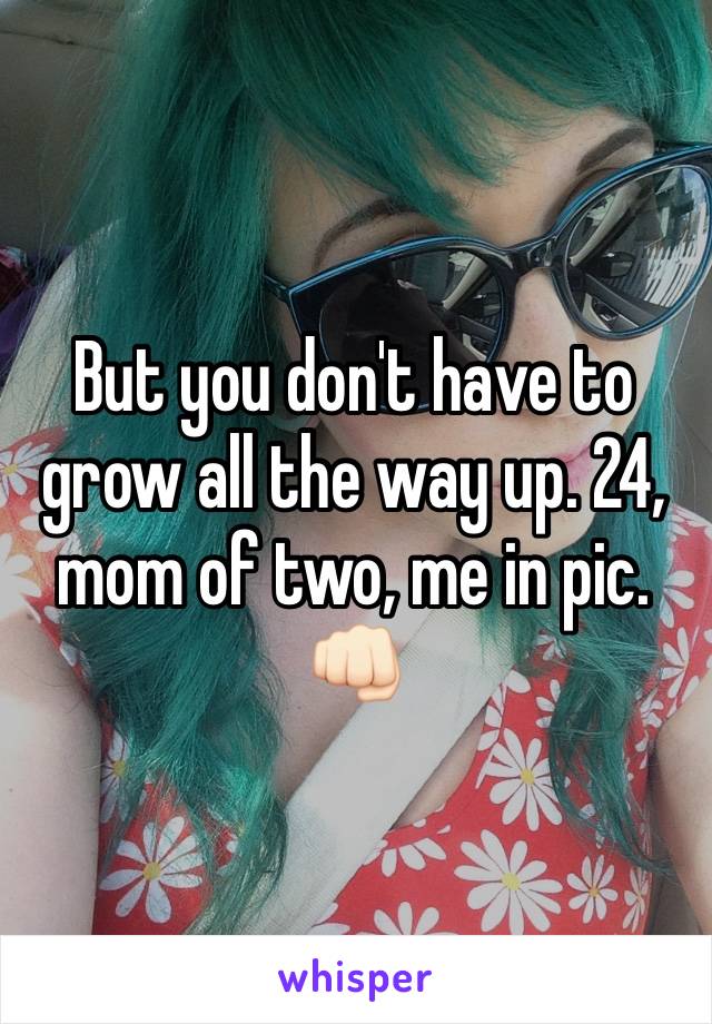 But you don't have to grow all the way up. 24, mom of two, me in pic. 👊🏻