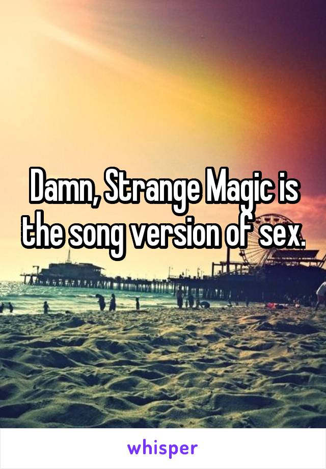 Damn, Strange Magic is the song version of sex. 