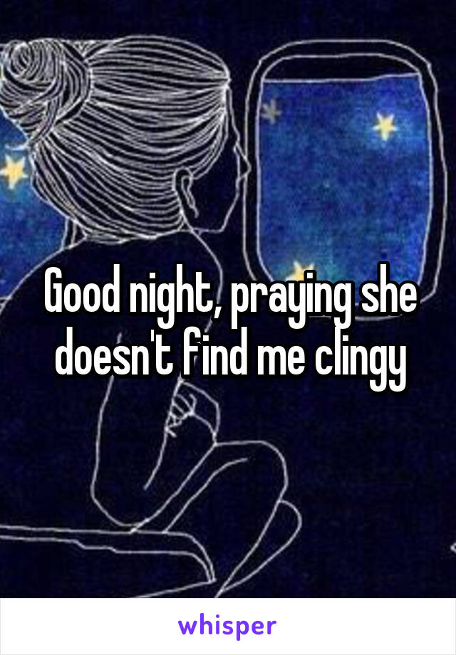 Good night, praying she doesn't find me clingy