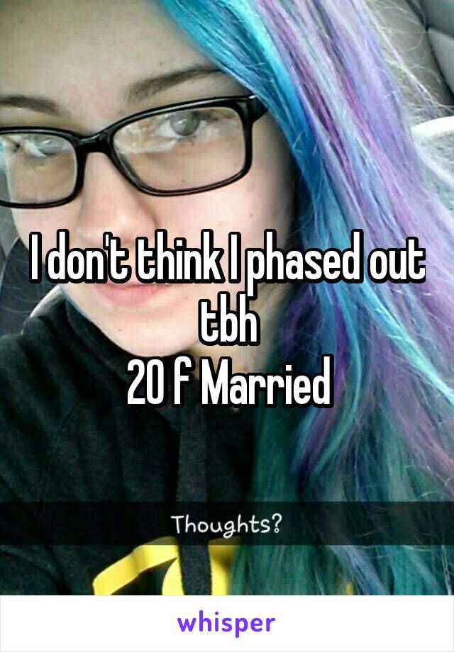 I don't think I phased out
tbh
20 f Married