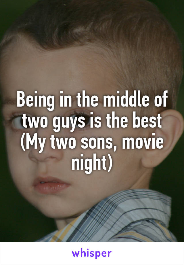 Being in the middle of two guys is the best
(My two sons, movie night)