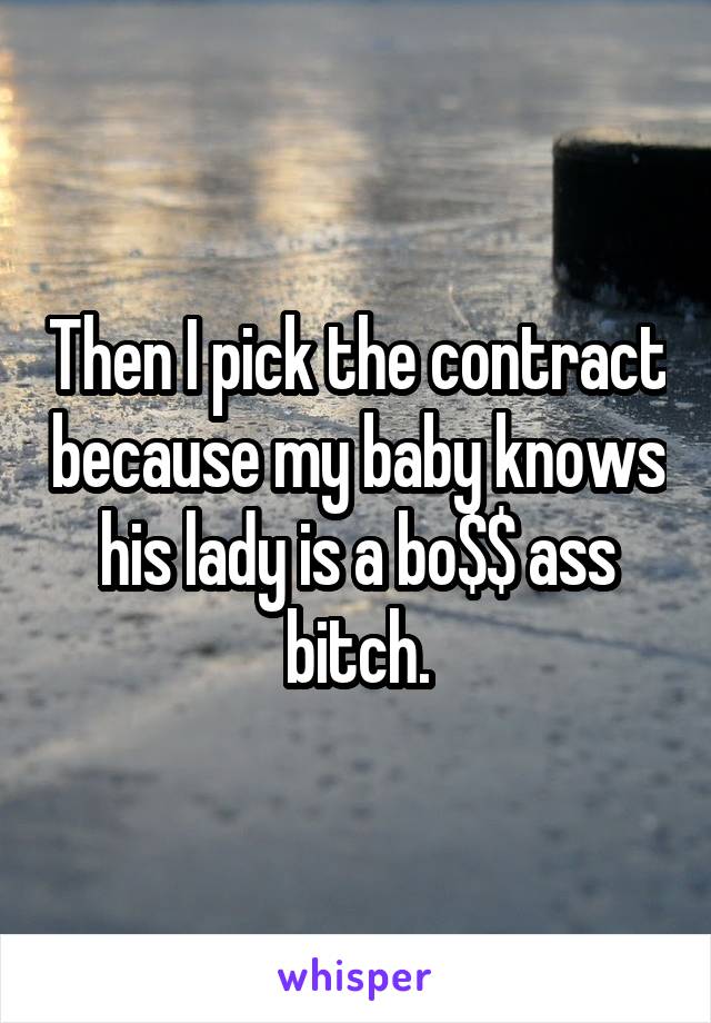 Then I pick the contract because my baby knows his lady is a bo$$ ass bitch.