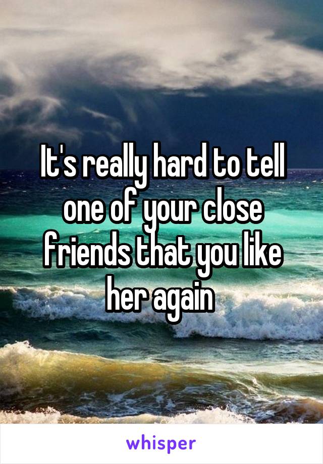 It's really hard to tell one of your close friends that you like her again 