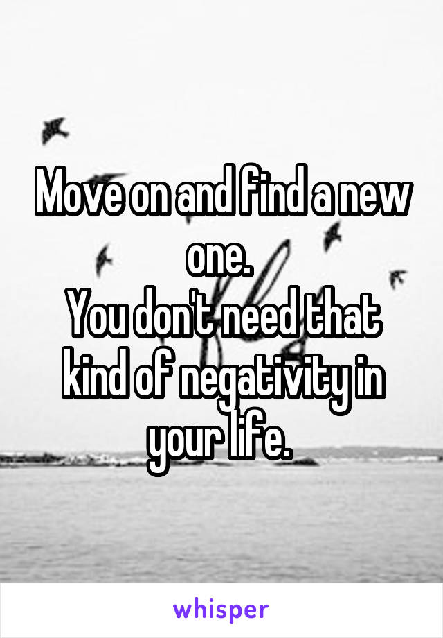 Move on and find a new one. 
You don't need that kind of negativity in your life. 