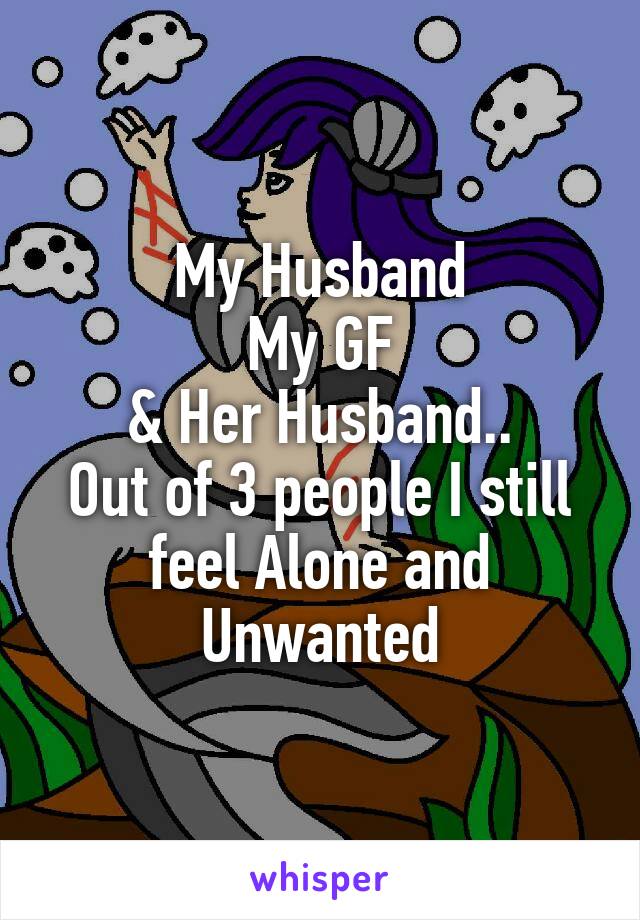 My Husband
My GF
& Her Husband..
Out of 3 people I still feel Alone and Unwanted