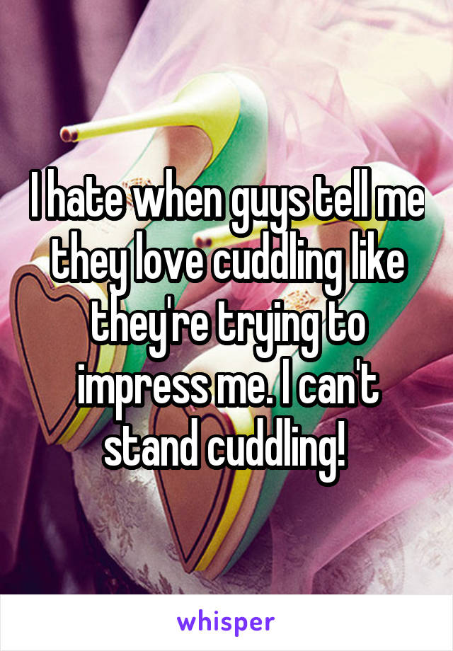 I hate when guys tell me they love cuddling like they're trying to impress me. I can't stand cuddling! 