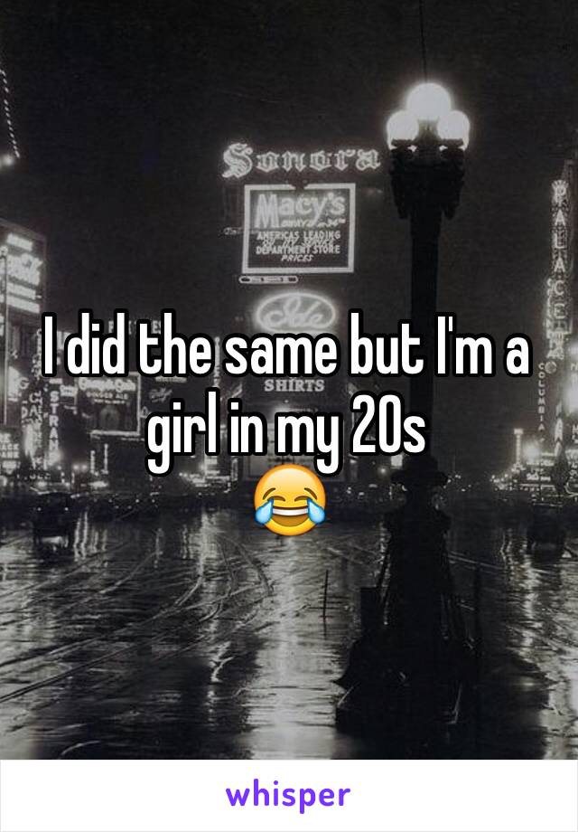 I did the same but I'm a girl in my 20s 
😂