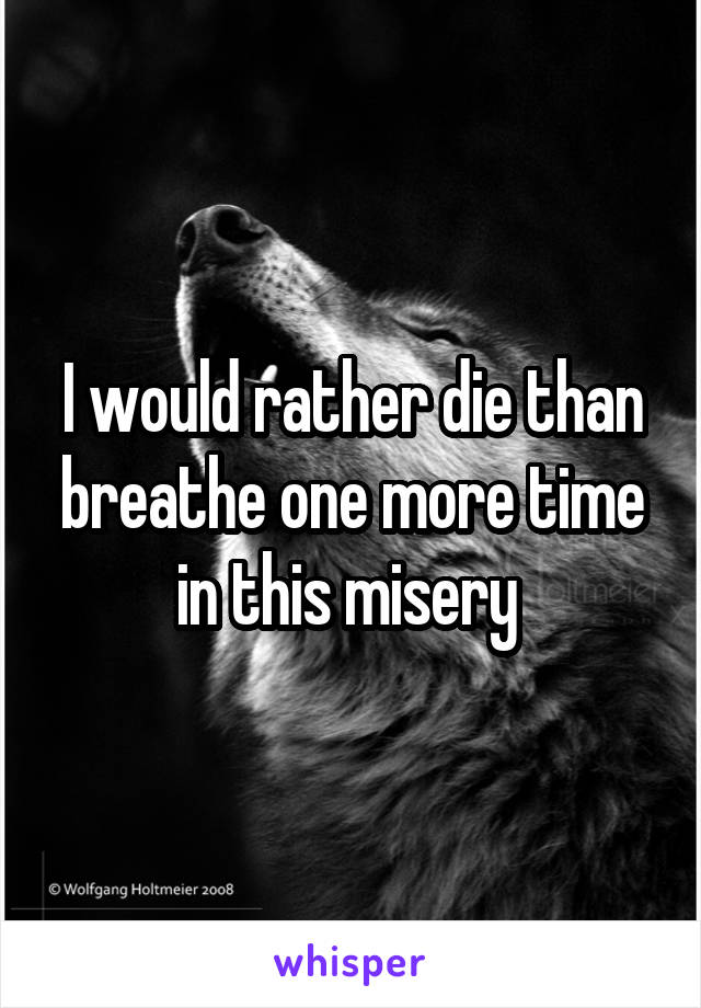 I would rather die than breathe one more time in this misery 