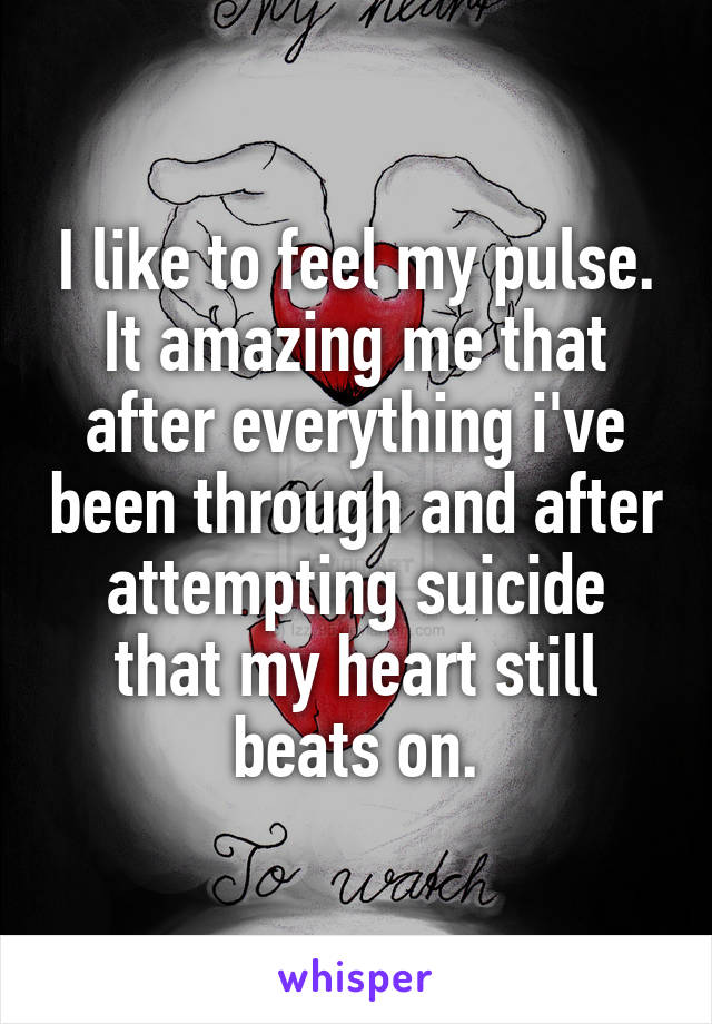 I like to feel my pulse. It amazing me that after everything i've been through and after attempting suicide that my heart still beats on.