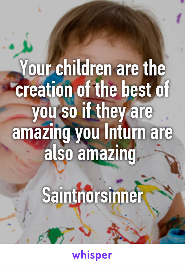 Your children are the creation of the best of you so if they are amazing you Inturn are also amazing 

Saintnorsinner