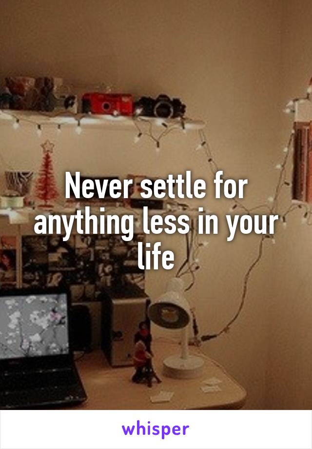 Never settle for anything less in your life