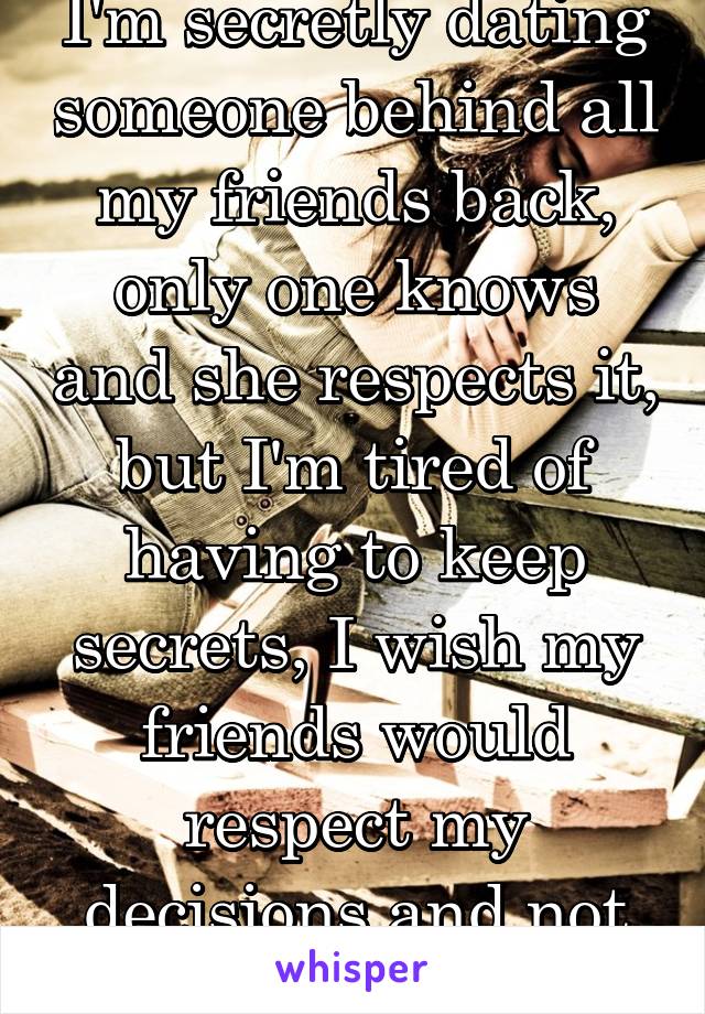 I'm secretly dating someone behind all my friends back, only one knows and she respects it, but I'm tired of having to keep secrets, I wish my friends would respect my decisions and not just their own