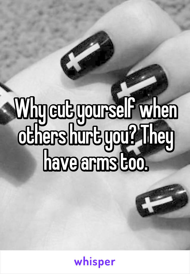 Why cut yourself when others hurt you? They have arms too.