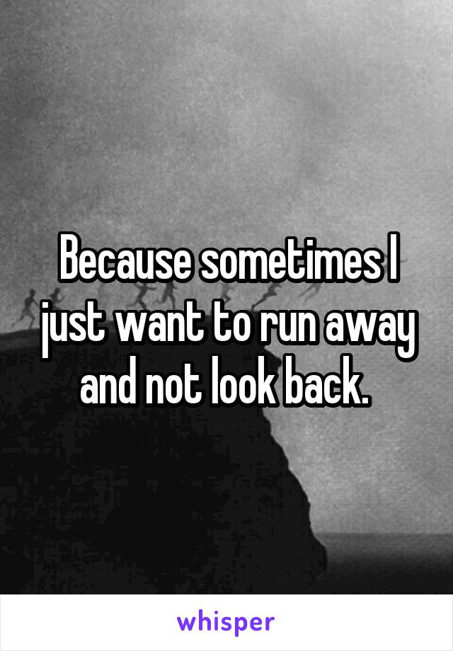 Because sometimes I just want to run away and not look back. 