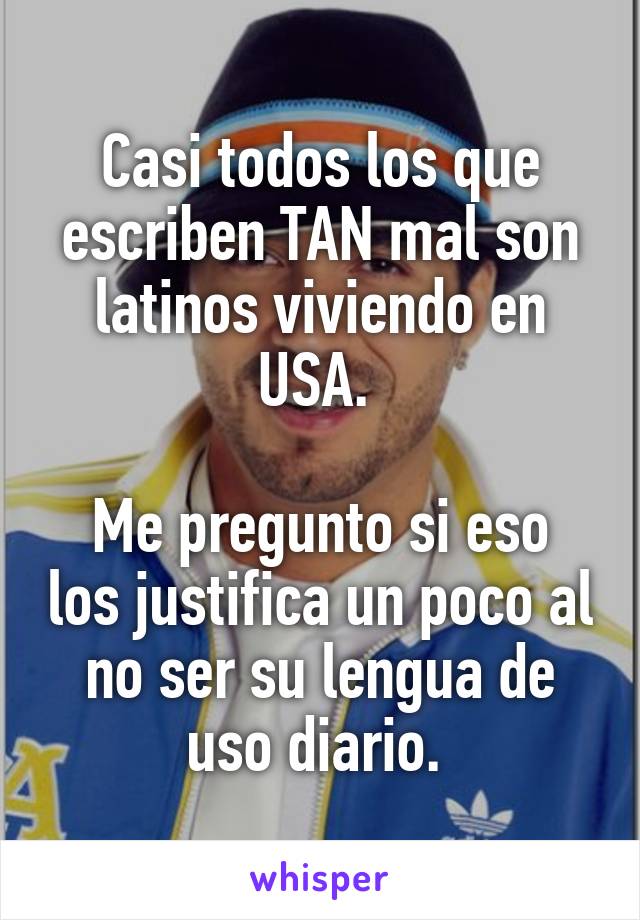 Casi todos los que escriben TAN mal son latinos viviendo en USA. 

Me pregunto si eso los justifica un poco al no ser su lengua de uso diario. 