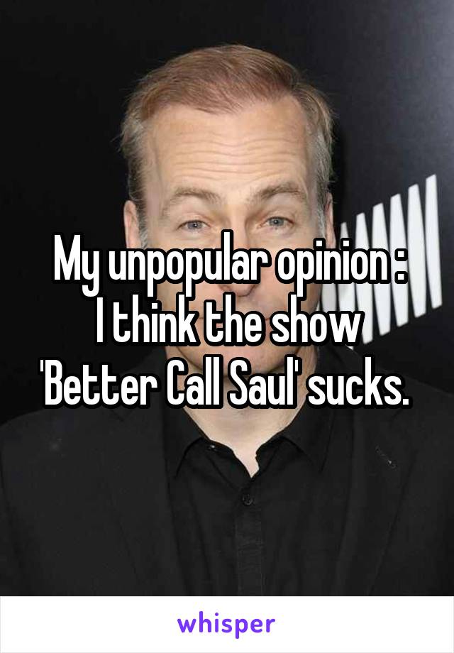 My unpopular opinion :
I think the show 'Better Call Saul' sucks. 