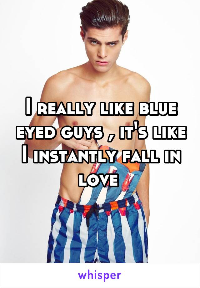 I really like blue eyed guys , it's like I instantly fall in love 