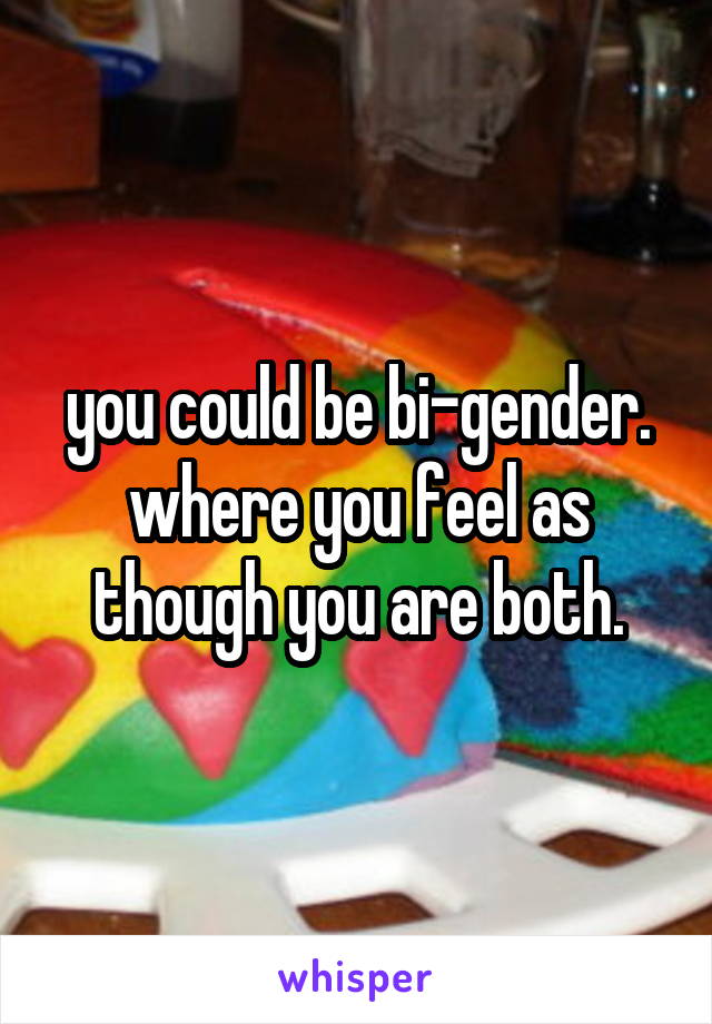 you could be bi-gender. where you feel as though you are both.