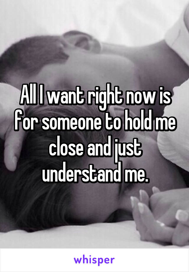 All I want right now is for someone to hold me close and just understand me.