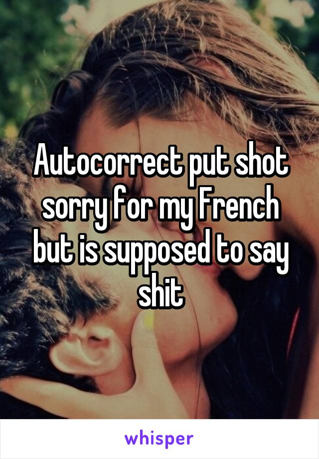 Autocorrect put shot sorry for my French but is supposed to say shit