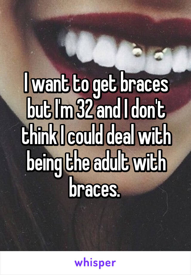 I want to get braces but I'm 32 and I don't think I could deal with being the adult with braces. 