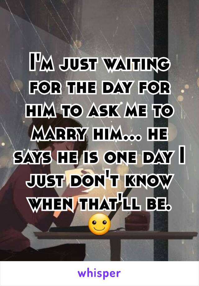 I'm just waiting for the day for him to ask me to marry him... he says he is one day I just don't know when that'll be. ☺