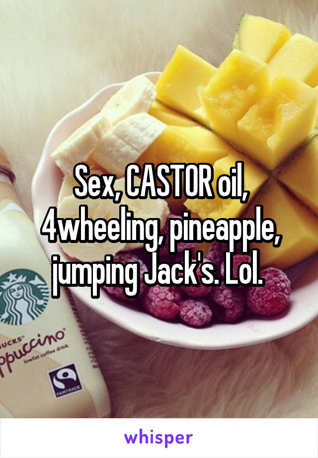 Sex, CASTOR oil, 4wheeling, pineapple, jumping Jack's. Lol. 