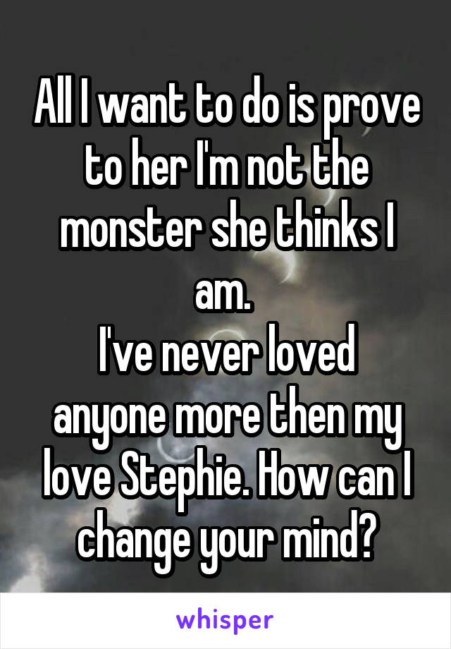 All I want to do is prove to her I'm not the monster she thinks I am. 
I've never loved anyone more then my love Stephie. How can I change your mind?