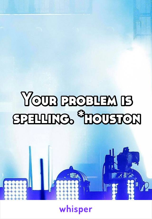 Your problem is spelling. *houston