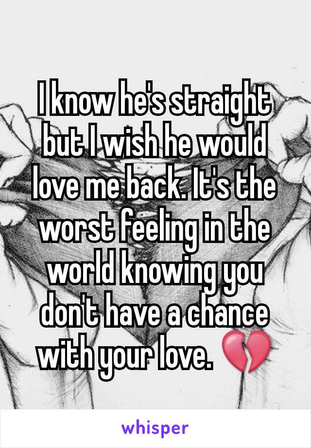 I know he's straight but I wish he would love me back. It's the worst feeling in the world knowing you don't have a chance with your love. 💔