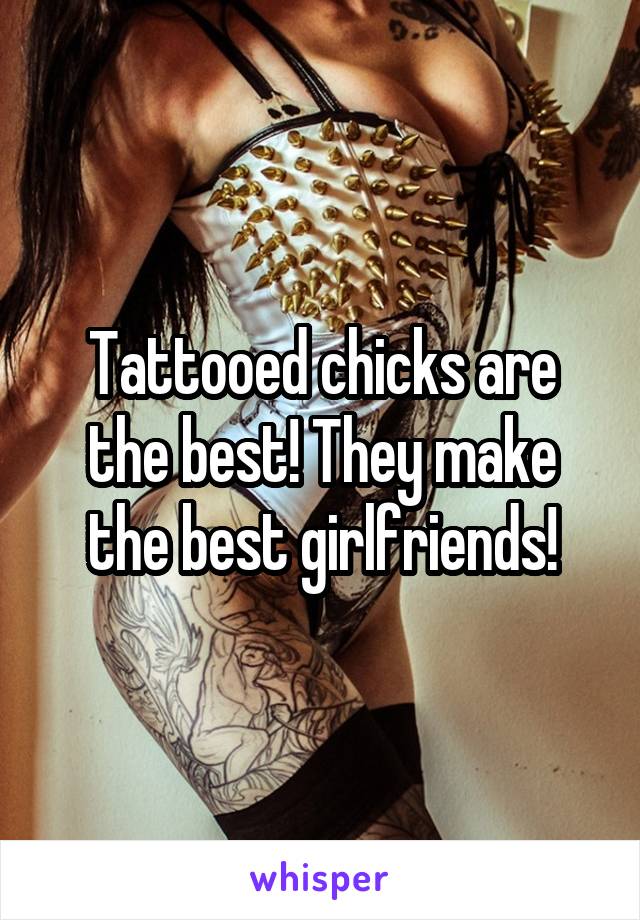 Tattooed chicks are the best! They make the best girlfriends!