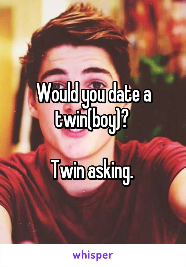 Would you date a twin(boy)? 

Twin asking. 