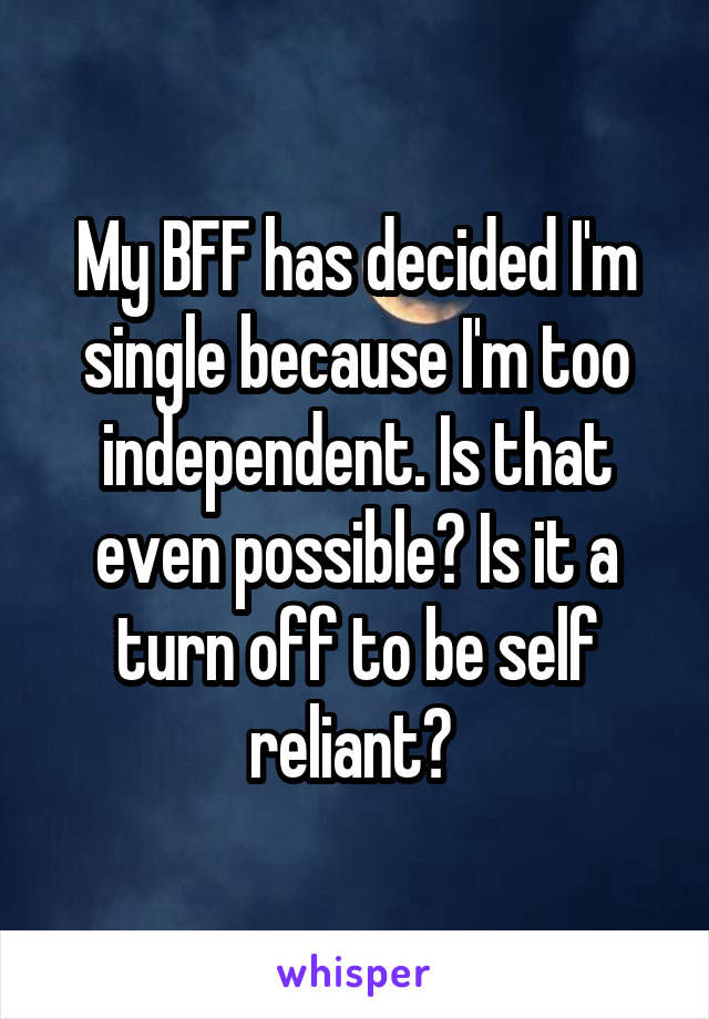 My BFF has decided I'm single because I'm too independent. Is that even possible? Is it a turn off to be self reliant? 