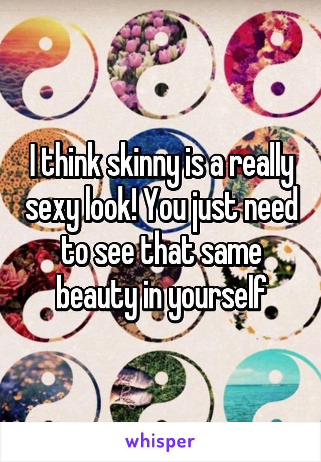 I think skinny is a really sexy look! You just need to see that same beauty in yourself