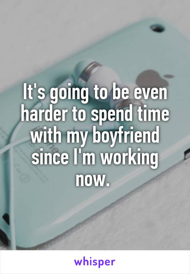 It's going to be even harder to spend time with my boyfriend since I'm working now. 