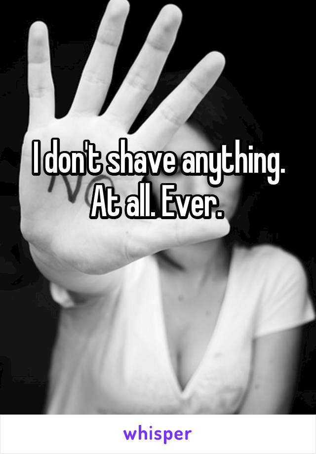 I don't shave anything. At all. Ever. 

