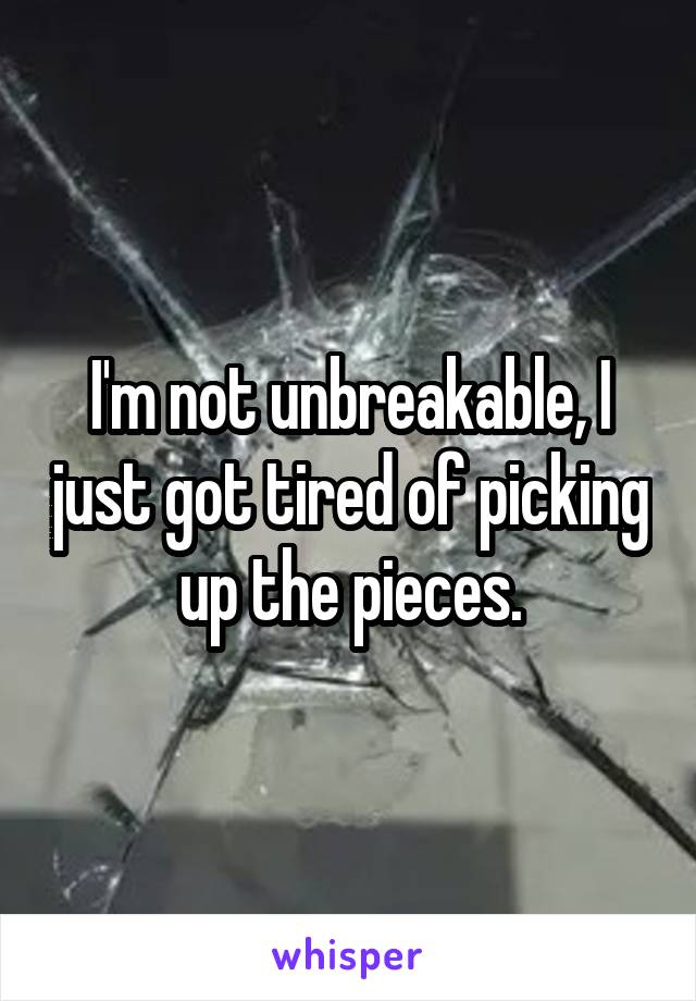 I'm not unbreakable, I just got tired of picking up the pieces.