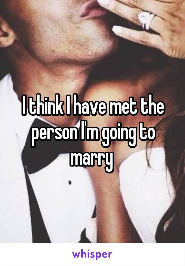 I think I have met the person I'm going to marry 