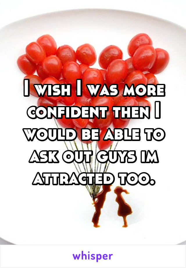 I wish I was more confident then I would be able to ask out guys im attracted too.