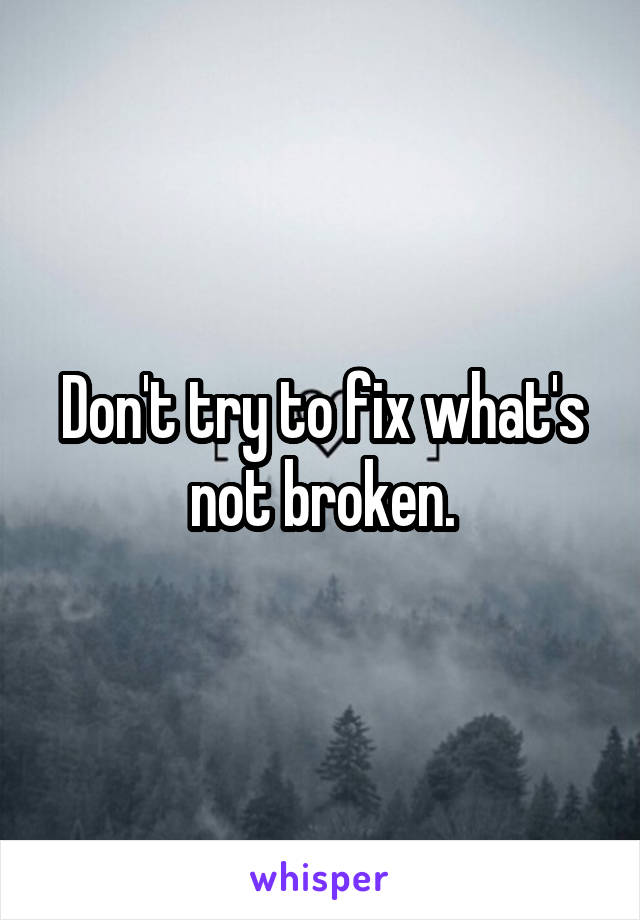 Don't try to fix what's not broken.