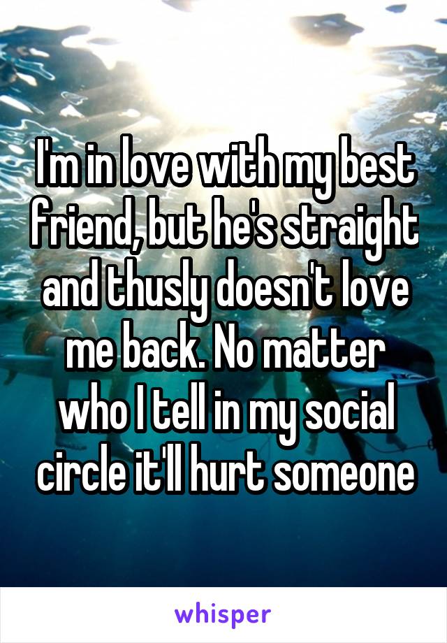 I'm in love with my best friend, but he's straight and thusly doesn't love me back. No matter who I tell in my social circle it'll hurt someone