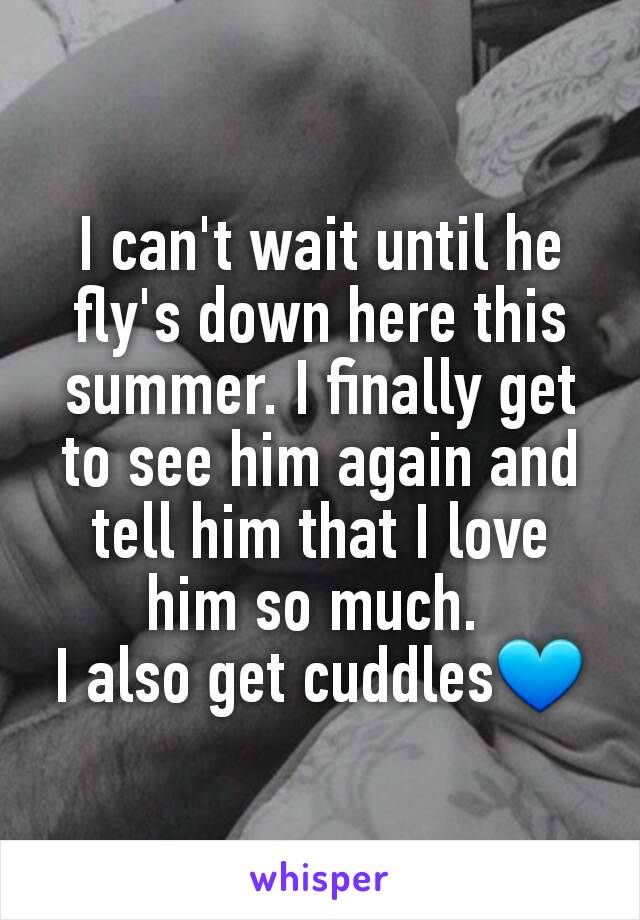 I can't wait until he fly's down here this summer. I finally get to see him again and tell him that I love him so much. 
I also get cuddles💙