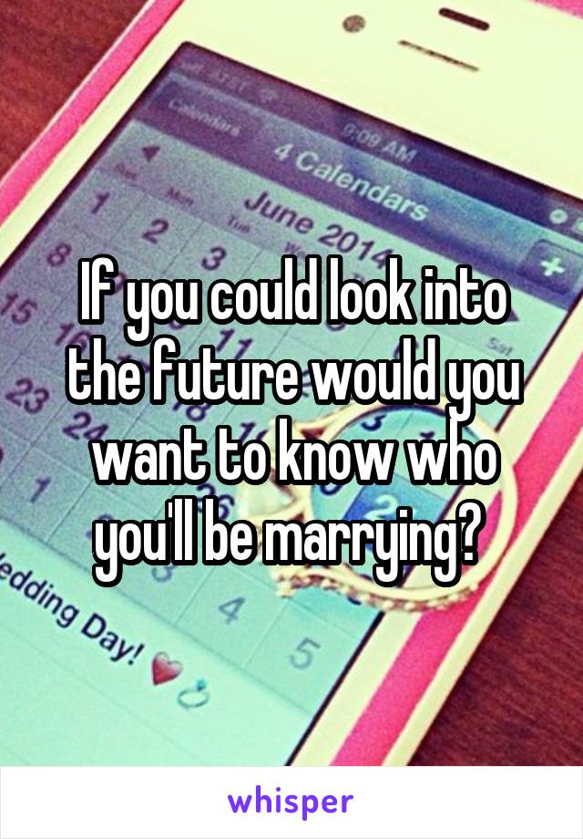 If you could look into the future would you want to know who you'll be marrying? 